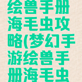 梦幻手游绘兽手册海毛虫攻略(梦幻手游绘兽手册海毛虫攻略)