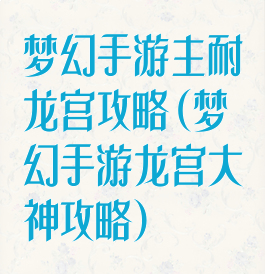 梦幻手游主耐龙宫攻略(梦幻手游龙宫大神攻略)