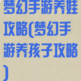 梦幻手游养娃攻略(梦幻手游养孩子攻略)