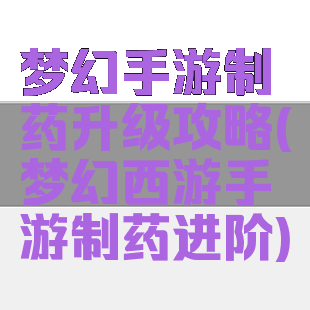 梦幻手游制药升级攻略(梦幻西游手游制药进阶)