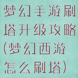 梦幻手游刷塔升级攻略(梦幻西游怎么刷塔)