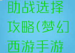 梦幻手游助战选择攻略(梦幻西游手游助战攻略)