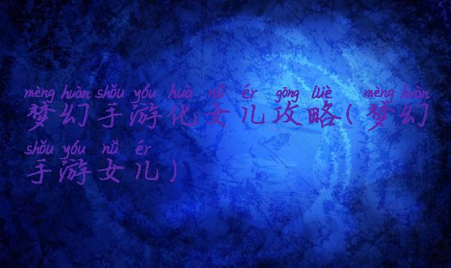 梦幻手游化女儿攻略(梦幻手游女儿)