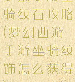 梦幻手游坐骑纹石攻略(梦幻西游手游坐骑纹饰怎么获得)