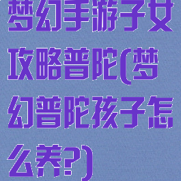 梦幻手游子女攻略普陀(梦幻普陀孩子怎么养?)