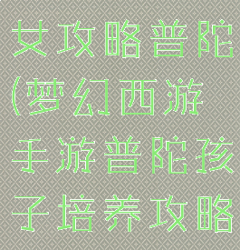 梦幻手游子女攻略普陀(梦幻西游手游普陀孩子培养攻略)