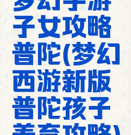 梦幻手游子女攻略普陀(梦幻西游新版普陀孩子养育攻略)