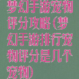 梦幻手游宠物评分攻略(梦幻手游排行宠物评分是几个宠物)