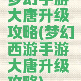梦幻手游大唐升级攻略(梦幻西游手游大唐升级攻略)