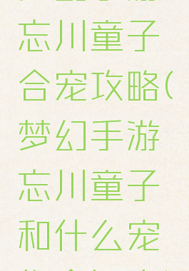 梦幻手游忘川童子合宠攻略(梦幻手游忘川童子和什么宠物合好点)