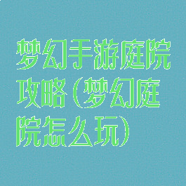 梦幻手游庭院攻略(梦幻庭院怎么玩)