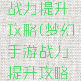 梦幻手游战力提升攻略(梦幻手游战力提升攻略最新)