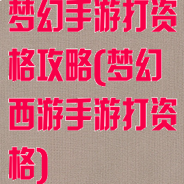 梦幻手游打资格攻略(梦幻西游手游打资格)
