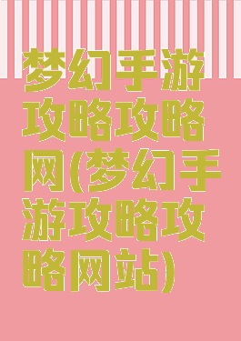 梦幻手游攻略攻略网(梦幻手游攻略攻略网站)