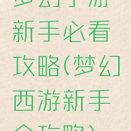 梦幻手游新手必看攻略(梦幻西游新手全攻略)