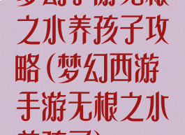 梦幻手游无根之水养孩子攻略(梦幻西游手游无根之水养孩子)