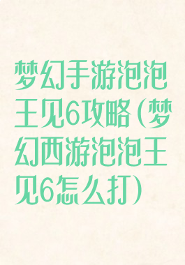 梦幻手游泡泡王见6攻略(梦幻西游泡泡王见6怎么打)