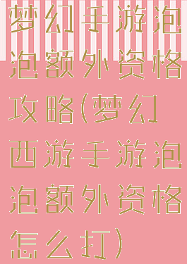梦幻手游泡泡额外资格攻略(梦幻西游手游泡泡额外资格怎么打)
