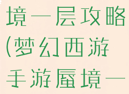 梦幻手游蜃境一层攻略(梦幻西游手游蜃境一层攻略)