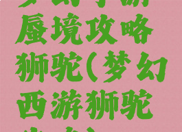 梦幻手游蜃境攻略狮驼(梦幻西游狮驼攻略)