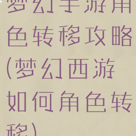 梦幻手游角色转移攻略(梦幻西游如何角色转移)