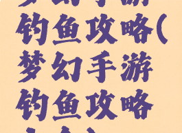 梦幻手游钓鱼攻略(梦幻手游钓鱼攻略大全)