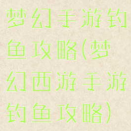 梦幻手游钓鱼攻略(梦幻西游手游钓鱼攻略)