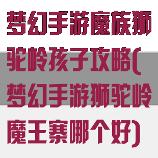 梦幻手游魔族狮驼岭孩子攻略(梦幻手游狮驼岭魔王寨哪个好)