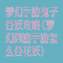 梦幻手游鬼子合妖攻略(梦幻西游手游怎么合花妖)