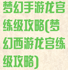 梦幻手游龙宫练级攻略(梦幻西游龙宫练级攻略)