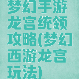梦幻手游龙宫统领攻略(梦幻西游龙宫玩法)