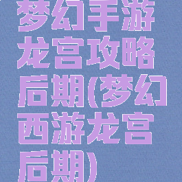 梦幻手游龙宫攻略后期(梦幻西游龙宫后期)