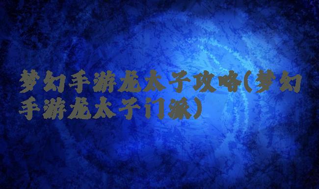 梦幻手游龙太子攻略(梦幻手游龙太子门派)