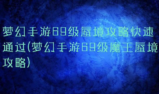 梦幻手游69级蜃境攻略快速通过(梦幻手游69级魔王蜃境攻略)