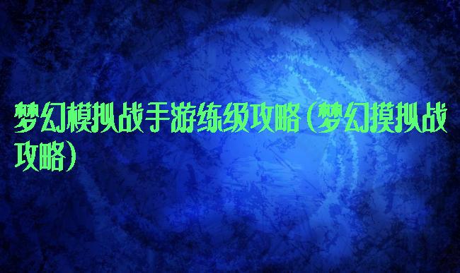 梦幻模拟战手游练级攻略(梦幻摸拟战攻略)