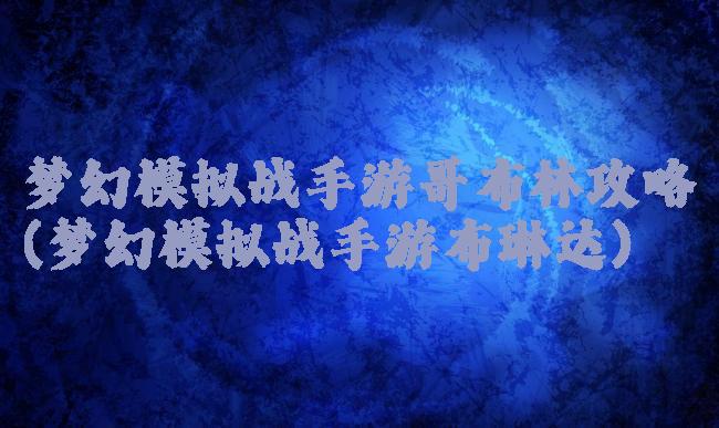 梦幻模拟战手游哥布林攻略(梦幻模拟战手游布琳达)