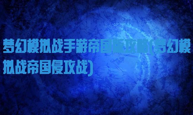 梦幻模拟战手游帝国版攻略(梦幻模拟战帝国侵攻战)