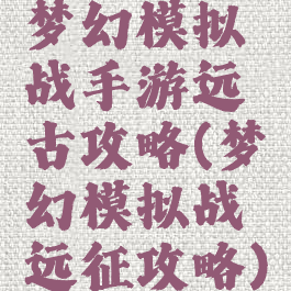 梦幻模拟战手游远古攻略(梦幻模拟战远征攻略)