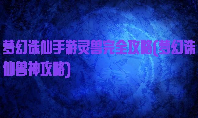 梦幻诛仙手游灵兽完全攻略(梦幻诛仙兽神攻略)