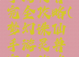 梦幻诛仙手游灵兽完全攻略(梦幻诛仙手游灵兽完全攻略图)