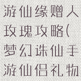 梦幻诛仙手游仙缘赠人玫瑰攻略(梦幻诛仙手游仙侣礼物送礼大全)