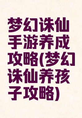 梦幻诛仙手游养成攻略(梦幻诛仙养孩子攻略)