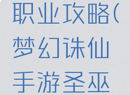 梦幻诛仙手游圣巫职业攻略(梦幻诛仙手游圣巫职业攻略视频)