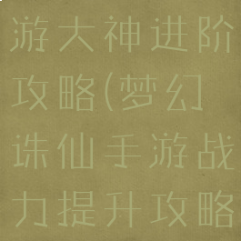 梦幻诛仙手游大神进阶攻略(梦幻诛仙手游战力提升攻略)