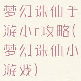 梦幻诛仙手游小r攻略(梦幻诛仙小游戏)