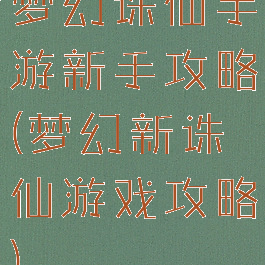梦幻诛仙手游新手攻略(梦幻新诛仙游戏攻略)