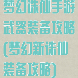 梦幻诛仙手游武器装备攻略(梦幻新诛仙装备攻略)