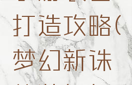 梦幻诛仙手游装备打造攻略(梦幻新诛仙装备打造攻略)