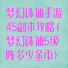 梦幻诛仙手游45副本攻略(梦幻诛仙5级阵多少金币)