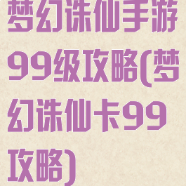 梦幻诛仙手游99级攻略(梦幻诛仙卡99攻略)